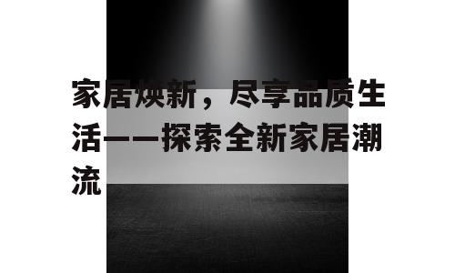 家居焕新，尽享品质生活——探索全新家居潮流