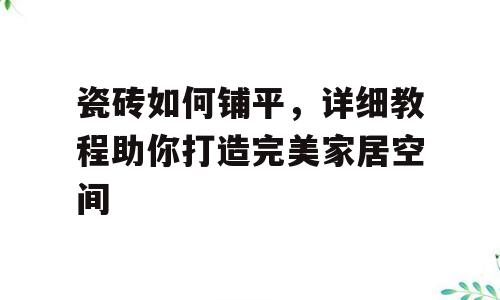 瓷砖如何铺平，详细教程助你打造完美家居空间