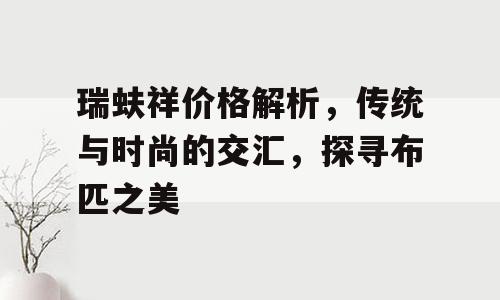 瑞蚨祥价格解析，传统与时尚的交汇，探寻布匹之美
