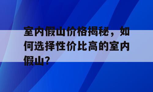 室内假山价格揭秘，如何选择性价比高的室内假山？