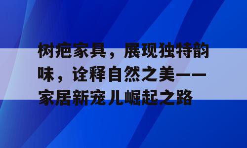 树疤家具，展现独特韵味，诠释自然之美——家居新宠儿崛起之路