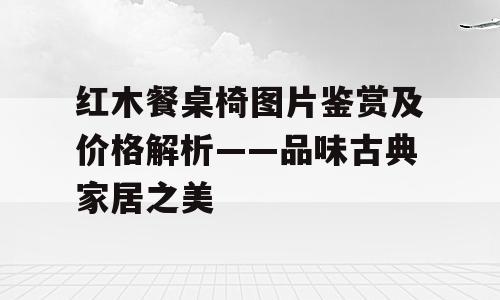 红木餐桌椅图片鉴赏及价格解析——品味古典家居之美