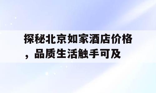 探秘北京如家酒店价格，品质生活触手可及