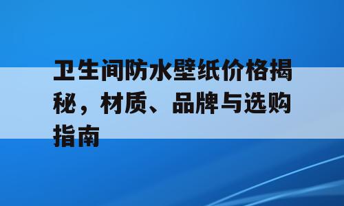 卫生间防水壁纸价格揭秘，材质、品牌与选购指南