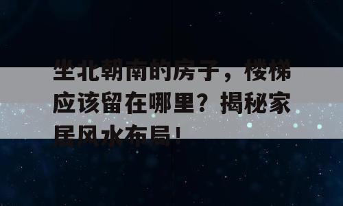 坐北朝南的房子，楼梯应该留在哪里？揭秘家居风水布局！