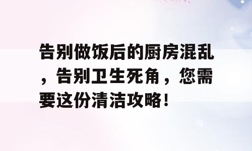 告别做饭后的厨房混乱，告别卫生死角，您需要这份清洁攻略！