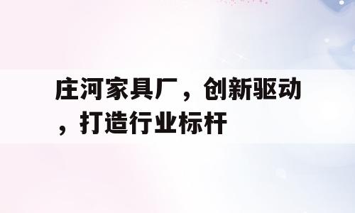 庄河家具厂，创新驱动，打造行业标杆