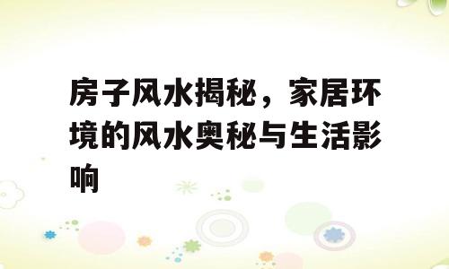 房子风水揭秘，家居环境的风水奥秘与生活影响
