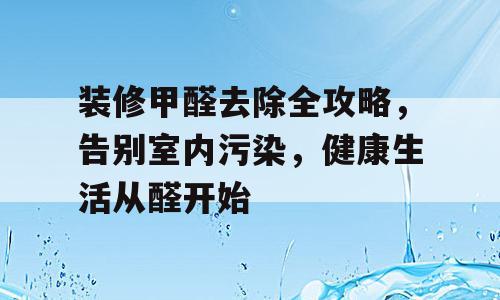 装修甲醛去除全攻略，告别室内污染，健康生活从醛开始