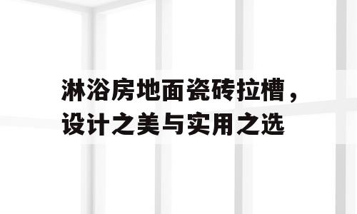淋浴房地面瓷砖拉槽，设计之美与实用之选