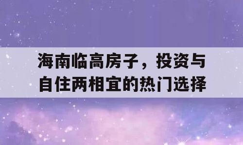 海南临高房子，投资与自住两相宜的热门选择