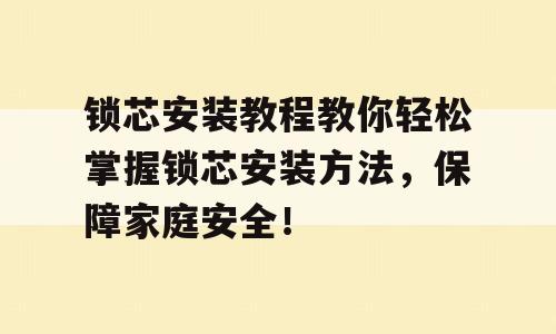 锁芯安装教程教你轻松掌握锁芯安装方法，保障家庭安全！