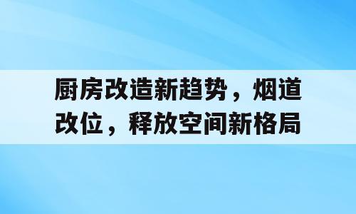 厨房改造新趋势，烟道改位，释放空间新格局