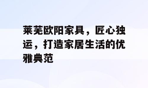 莱芜欧阳家具，匠心独运，打造家居生活的优雅典范