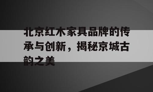 北京红木家具品牌的传承与创新，揭秘京城古韵之美