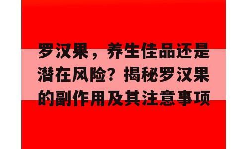 罗汉果，养生佳品还是潜在风险？揭秘罗汉果的副作用及其注意事项