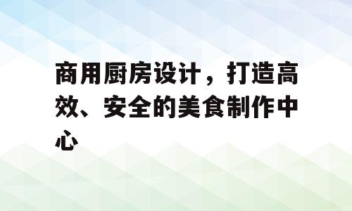 商用厨房设计，打造高效、安全的美食制作中心