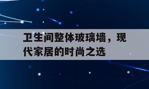 卫生间整体玻璃墙，现代家居的时尚之选