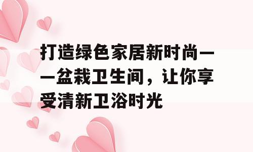 打造绿色家居新时尚——盆栽卫生间，让你享受清新卫浴时光