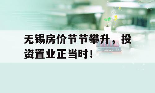无锡房价节节攀升，投资置业正当时！