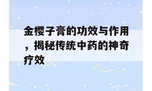 金樱子膏的功效与作用，揭秘传统中药的神奇疗效