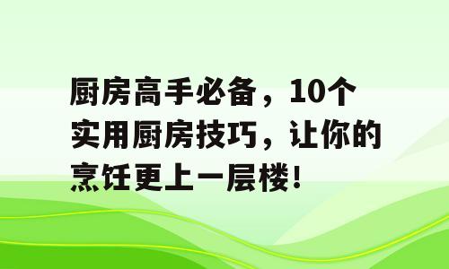厨房高手必备，10个实用厨房技巧，让你的烹饪更上一层楼！