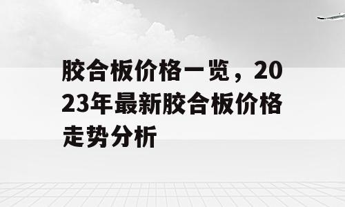 胶合板价格一览，2023年最新胶合板价格走势分析