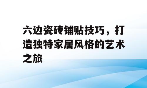 六边瓷砖铺贴技巧，打造独特家居风格的艺术之旅