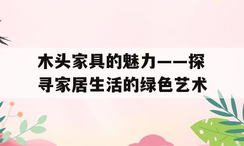 木头家具的魅力——探寻家居生活的绿色艺术