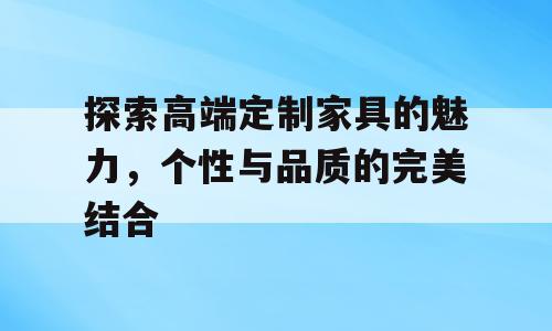 探索高端定制家具的魅力，个性与品质的完美结合