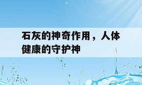 石灰的神奇作用，人体健康的守护神