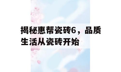 揭秘惠帮瓷砖6，品质生活从瓷砖开始