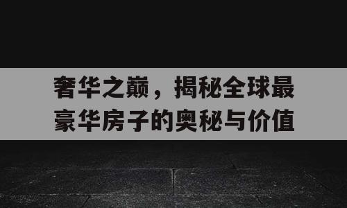 奢华之巅，揭秘全球最豪华房子的奥秘与价值