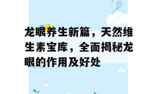 龙眼养生新篇，天然维生素宝库，全面揭秘龙眼的作用及好处