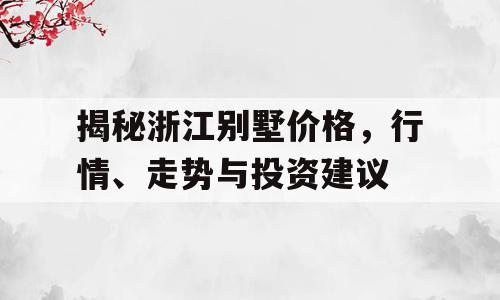 揭秘浙江别墅价格，行情、走势与投资建议