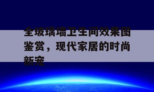 全玻璃墙卫生间效果图鉴赏，现代家居的时尚新宠