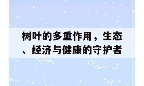 树叶的多重作用，生态、经济与健康的守护者
