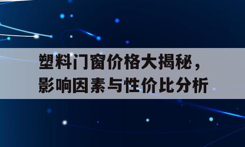 塑料门窗价格大揭秘，影响因素与性价比分析