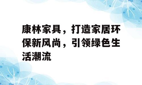 康林家具，打造家居环保新风尚，引领绿色生活潮流
