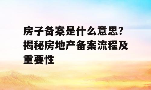 房子备案是什么意思？揭秘房地产备案流程及重要性