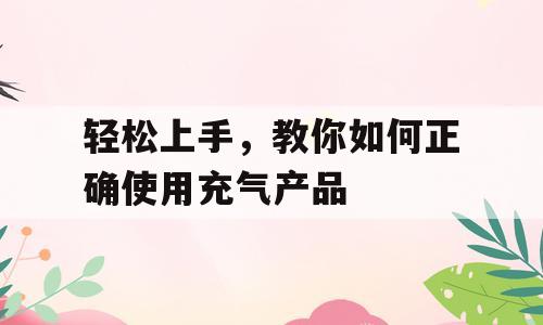 轻松上手，教你如何正确使用充气产品