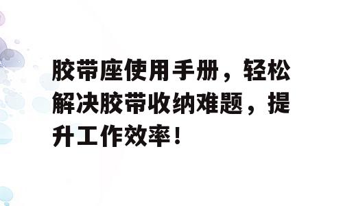 胶带座使用手册，轻松解决胶带收纳难题，提升工作效率！