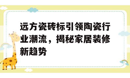 远方瓷砖标引领陶瓷行业潮流，揭秘家居装修新趋势