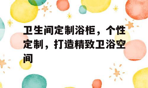 卫生间定制浴柜，个性定制，打造精致卫浴空间