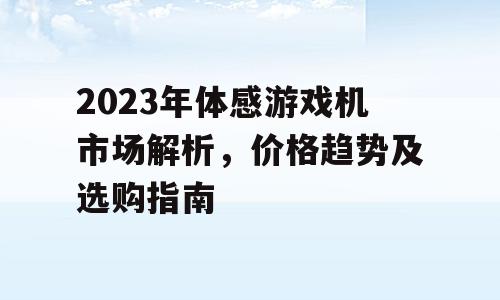 2023年体感游戏机市场解析，价格趋势及选购指南