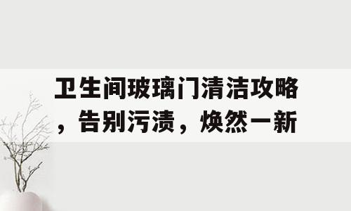 卫生间玻璃门清洁攻略，告别污渍，焕然一新