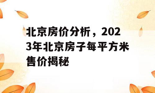 北京房价分析，2023年北京房子每平方米售价揭秘