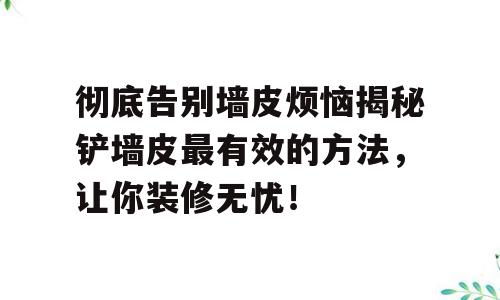 彻底告别墙皮烦恼揭秘铲墙皮最有效的方法，让你装修无忧！