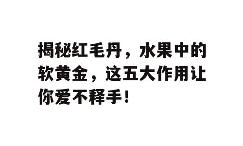 揭秘红毛丹，水果中的软黄金，这五大作用让你爱不释手！