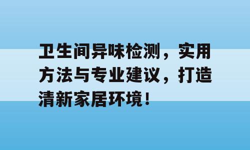 卫生间异味检测，实用方法与专业建议，打造清新家居环境！